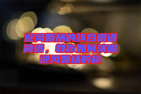 迎風飄揚的旗合唱譜簡譜，教你如何演唱迎風飄揚的旗