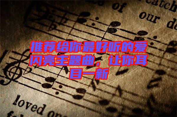 推薦給你最好聽的愛閃亮主題曲，讓你耳目一新