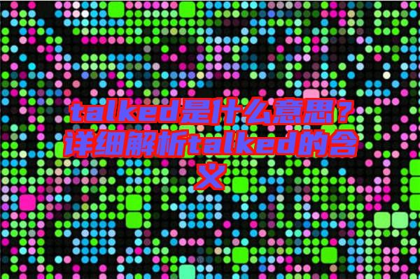 talked是什么意思？詳細(xì)解析talked的含義