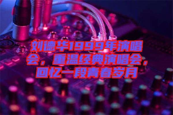 劉德華1999年演唱會，重溫經(jīng)典演唱會，回憶一段青春歲月