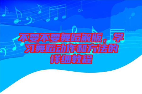 不要不要舞蹈解版，學(xué)習(xí)舞蹈動(dòng)作和方法的詳細(xì)教程