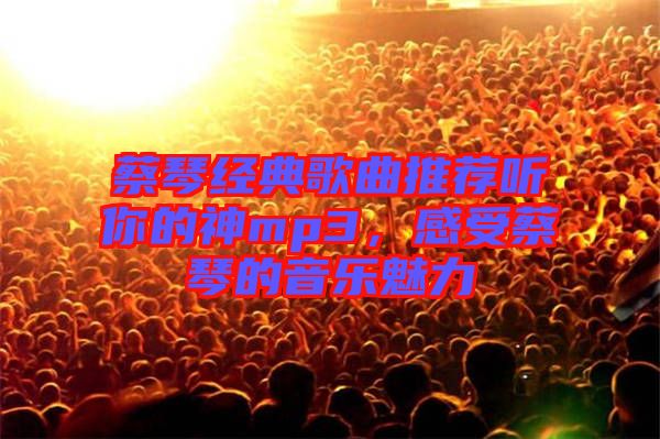 蔡琴經(jīng)典歌曲推薦聽(tīng)你的神mp3，感受蔡琴的音樂(lè)魅力