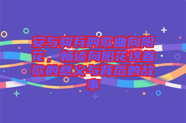 安與騎兵的歌曲向陽花，暢談向陽花這首歌的意義與背后的故事