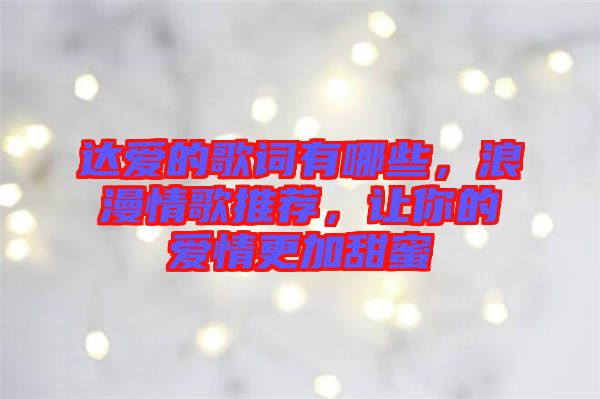 達(dá)愛的歌詞有哪些，浪漫情歌推薦，讓你的愛情更加甜蜜