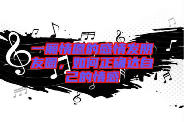一廂情愿的感情發(fā)朋友圈，如何正確達自己的情感