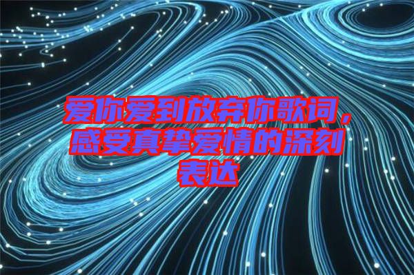 愛(ài)你愛(ài)到放棄你歌詞，感受真摯愛(ài)情的深刻表達(dá)