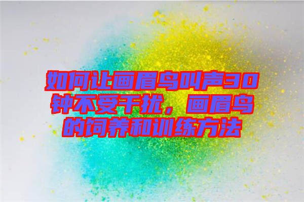 如何讓畫眉鳥叫聲30鐘不受干擾，畫眉鳥的飼養(yǎng)和訓(xùn)練方法