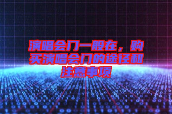 演唱會(huì)門一般在，購買演唱會(huì)門的途徑和注意事項(xiàng)