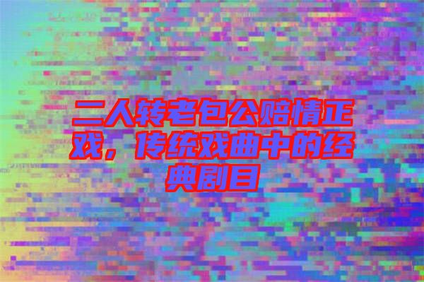 二人轉(zhuǎn)老包公賠情正戲，傳統(tǒng)戲曲中的經(jīng)典劇目