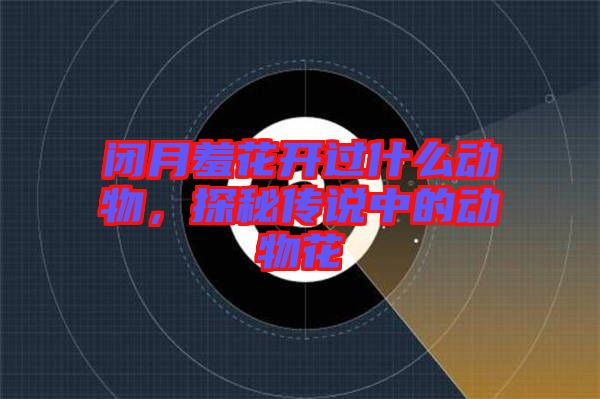 閉月羞花開過(guò)什么動(dòng)物，探秘傳說(shuō)中的動(dòng)物花