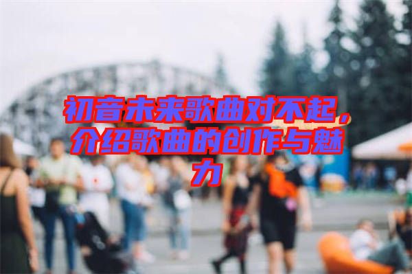 初音未來歌曲對不起，介紹歌曲的創(chuàng)作與魅力