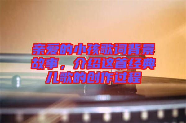 親愛的小孩歌詞背景故事，介紹這首經(jīng)典兒歌的創(chuàng)作過(guò)程