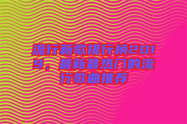 流行新歌排行榜2019，最新最熱門的流行歌曲推薦