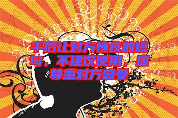 手后讓對(duì)方愧疚的短句，不建議使用，應(yīng)尊重對(duì)方感受