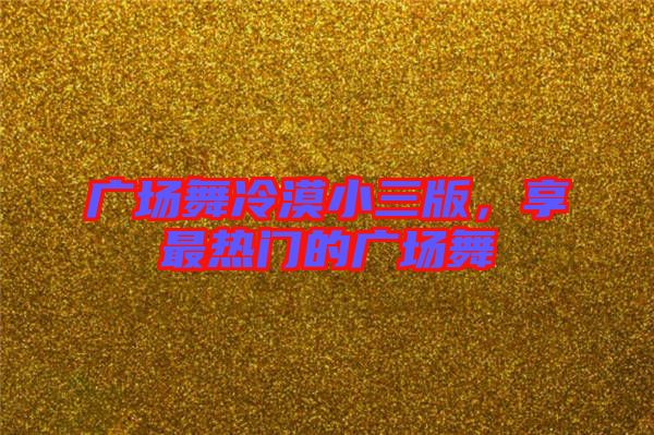 廣場(chǎng)舞冷漠小三版，享最熱門的廣場(chǎng)舞