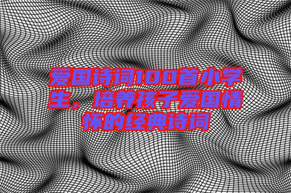愛國詩詞100首小學生，培養(yǎng)孩子愛國情懷的經典詩詞