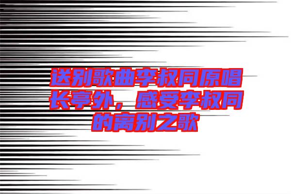 送別歌曲李叔同原唱長(zhǎng)亭外，感受李叔同的離別之歌