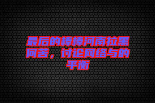 最后的棒棒河南拉黑何苦，討論網(wǎng)絡(luò)與的平衡