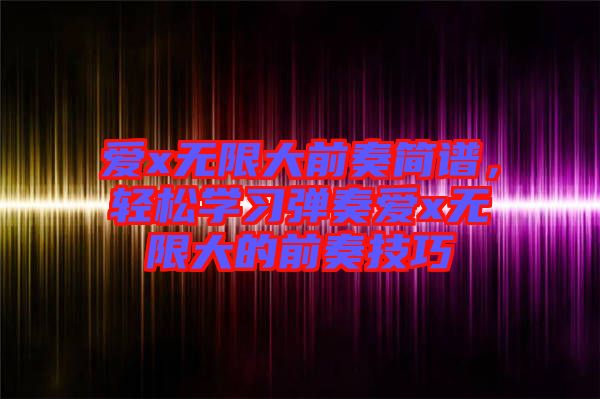 愛x無限大前奏簡譜，輕松學(xué)習(xí)彈奏愛x無限大的前奏技巧