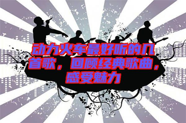 動(dòng)力火車最好聽的幾首歌，回顧經(jīng)典歌曲，感受魅力