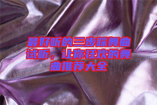 最好聽(tīng)的三步踩舞曲試聽(tīng)，讓你狂歡的舞曲推薦大全
