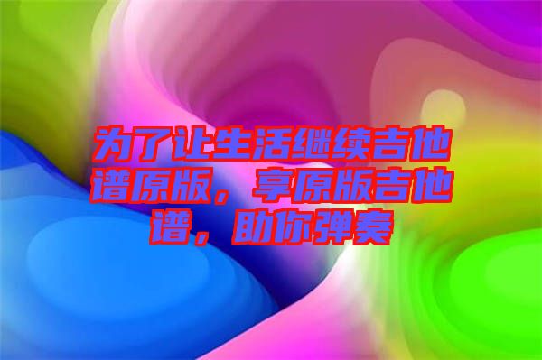 為了讓生活繼續(xù)吉他譜原版，享原版吉他譜，助你彈奏