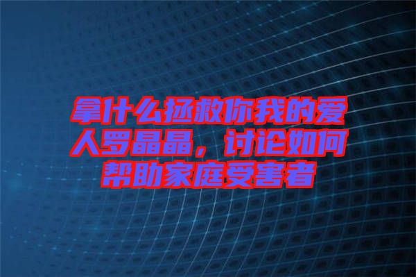 拿什么拯救你我的愛人羅晶晶，討論如何幫助家庭受害者