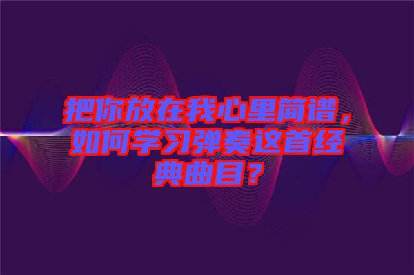 把你放在我心里簡譜，如何學(xué)習(xí)彈奏這首經(jīng)典曲目？