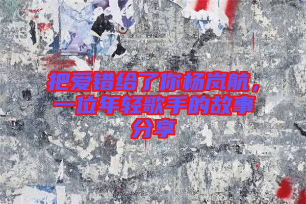 把愛(ài)錯(cuò)給了你楊嵐航，一位年輕歌手的故事分享