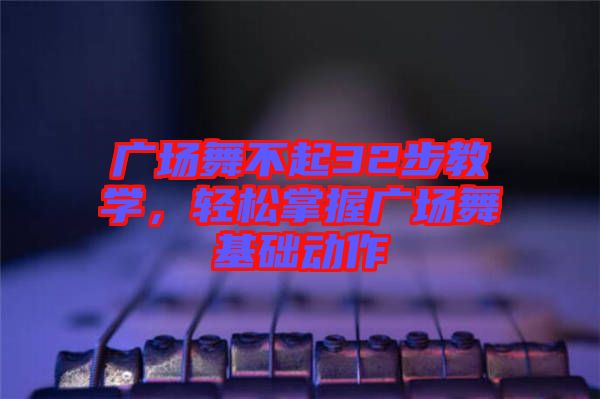 廣場舞不起32步教學(xué)，輕松掌握廣場舞基礎(chǔ)動作
