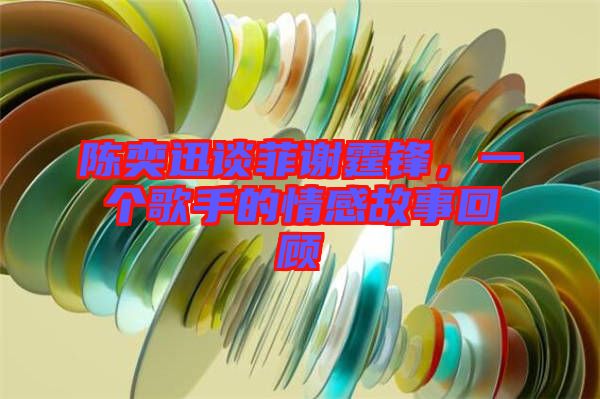 陳奕迅談菲謝霆鋒，一個(gè)歌手的情感故事回顧