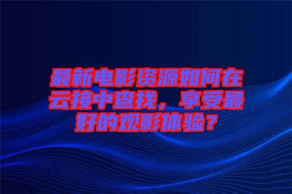 最新電影資源如何在云接中查找，享受最好的觀影體驗(yàn)？