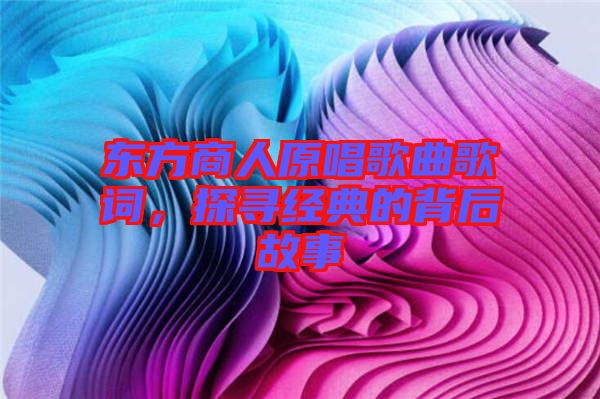 東方商人原唱歌曲歌詞，探尋經(jīng)典的背后故事