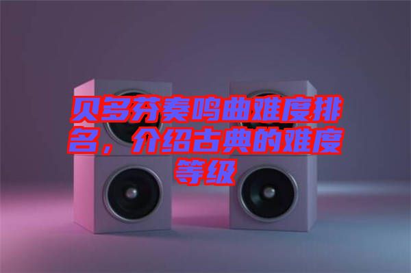 貝多芬奏鳴曲難度排名，介紹古典的難度等級(jí)