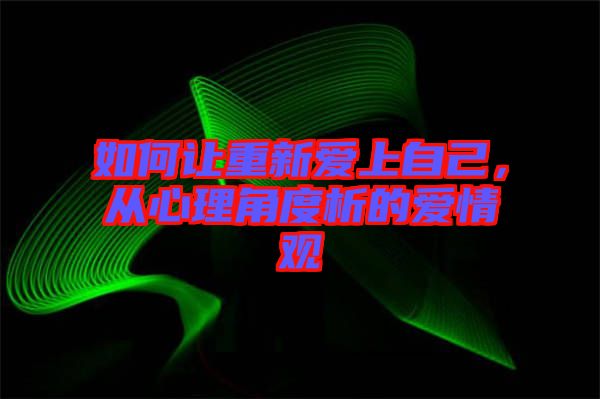 如何讓重新愛上自己，從心理角度析的愛情觀