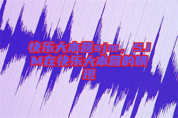 快樂大本營sjm，SJM在快樂大本營的精現