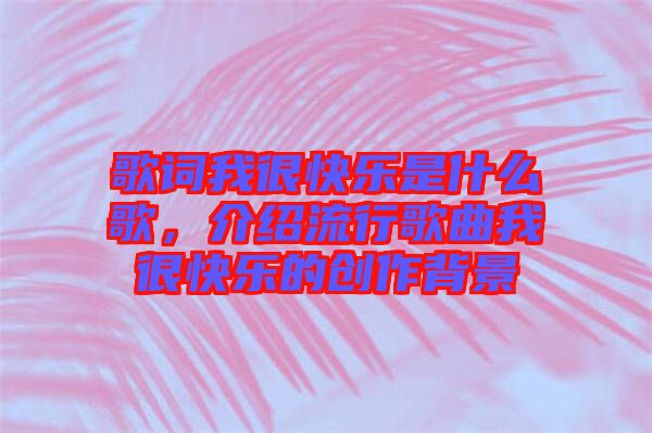 歌詞我很快樂是什么歌，介紹流行歌曲我很快樂的創(chuàng)作背景