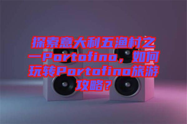探索意大利五漁村之一Portofino，如何玩轉(zhuǎn)Portofino旅游攻略？