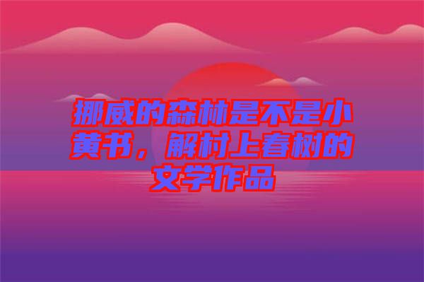 挪威的森林是不是小黃書(shū)，解村上春樹(shù)的文學(xué)作品