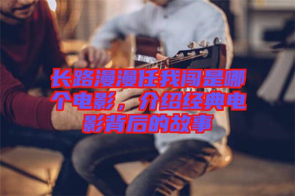 長路漫漫任我闖是哪個電影，介紹經(jīng)典電影背后的故事