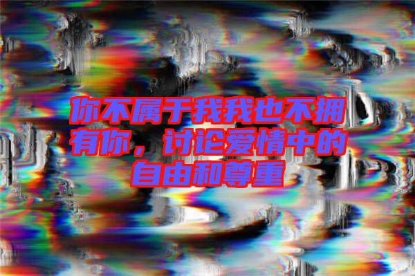 你不屬于我我也不擁有你，討論愛情中的自由和尊重
