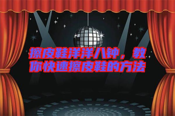 擦皮鞋洋洋八鐘，教你快速擦皮鞋的方法