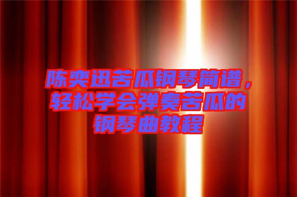陳奕迅苦瓜鋼琴簡譜，輕松學(xué)會彈奏苦瓜的鋼琴曲教程