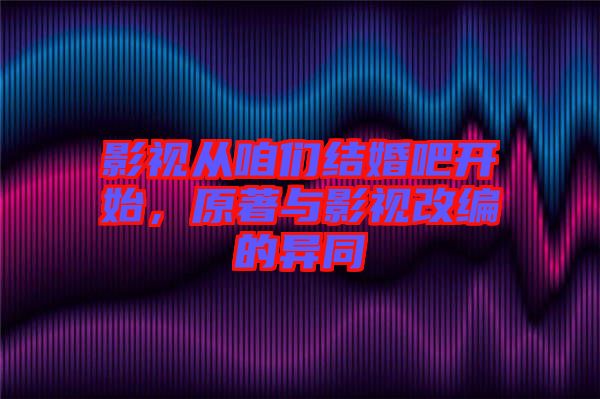 影視從咱們結(jié)婚吧開始，原著與影視改編的異同