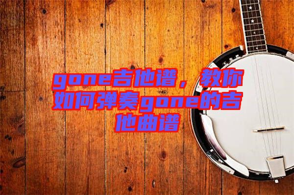 gone吉他譜，教你如何彈奏gone的吉他曲譜