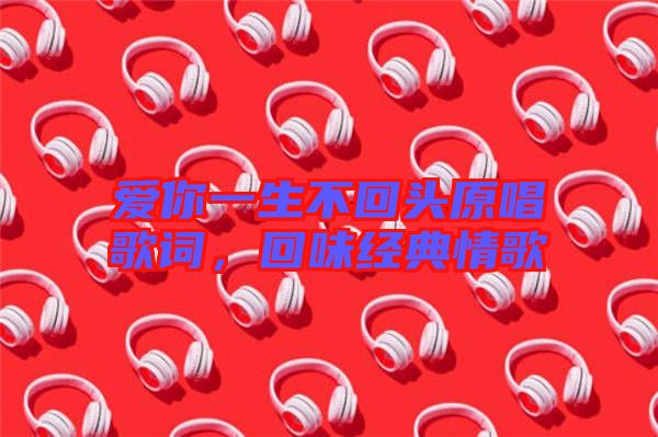 愛(ài)你一生不回頭原唱歌詞，回味經(jīng)典情歌