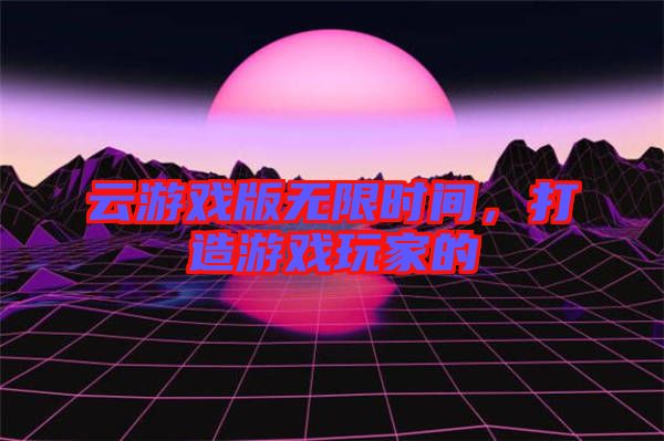 云游戲版無限時間，打造游戲玩家的
