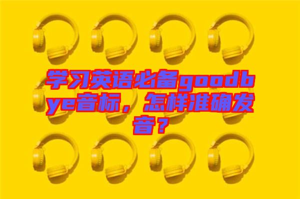 學(xué)習(xí)英語必備goodbye音標(biāo)，怎樣準(zhǔn)確發(fā)音？