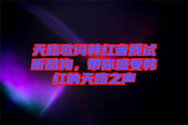 天路歌詞韓紅音質(zhì)試聽酷狗，帶你感受韓紅的天路之聲