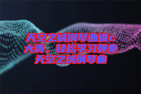 天空之城鋼琴曲譜c大調(diào)，輕松學(xué)習(xí)彈奏天空之城鋼琴曲